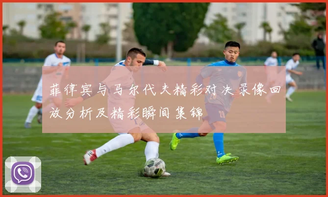 菲律宾与马尔代夫精彩对决录像回放分析及精彩瞬间集锦