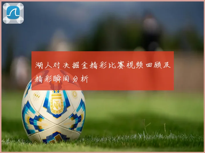 湖人对决掘金精彩比赛视频回顾及精彩瞬间分析