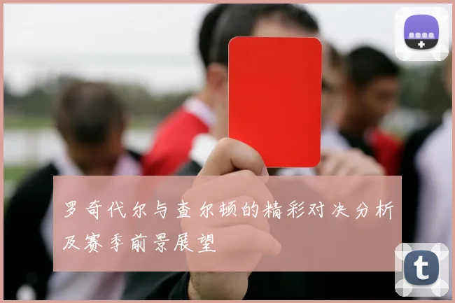 罗奇代尔与查尔顿的精彩对决分析及赛季前景展望