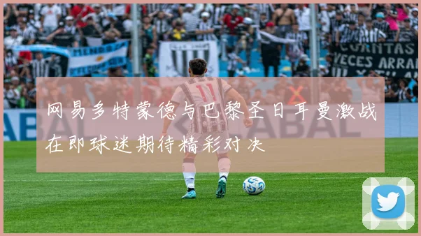 网易多特蒙德与巴黎圣日耳曼激战在即球迷期待精彩对决