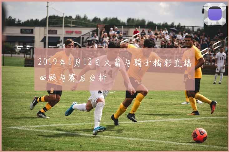 2019年1月12日火箭与骑士精彩直播回顾与赛后分析