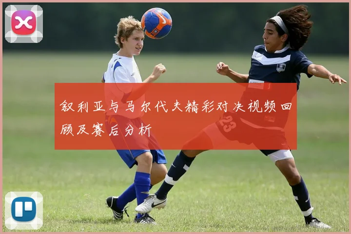 叙利亚与马尔代夫精彩对决视频回顾及赛后分析
