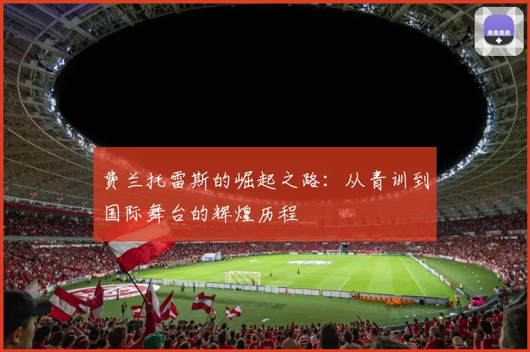 费兰托雷斯的崛起之路：从青训到国际舞台的辉煌历程