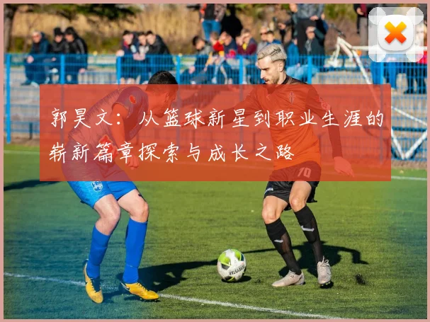 郭昊文：从篮球新星到职业生涯的崭新篇章探索与成长之路