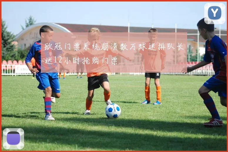 欧冠门票系统崩溃数万球迷排队长达12小时抢购门票
