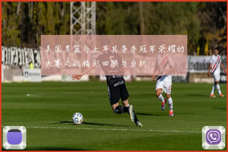 美国男篮与土耳其争夺冠军荣耀的决赛之战精彩回顾与分析