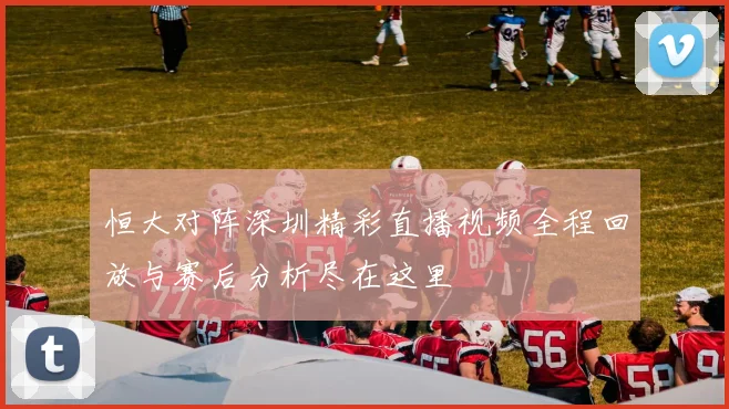 恒大对阵深圳精彩直播视频全程回放与赛后分析尽在这里