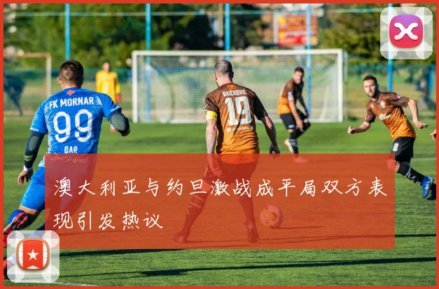 澳大利亚与约旦激战成平局双方表现引发热议
