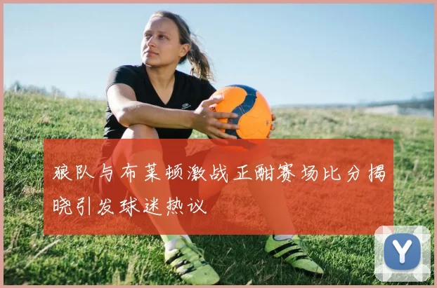 狼队与布莱顿激战正酣赛场比分揭晓引发球迷热议