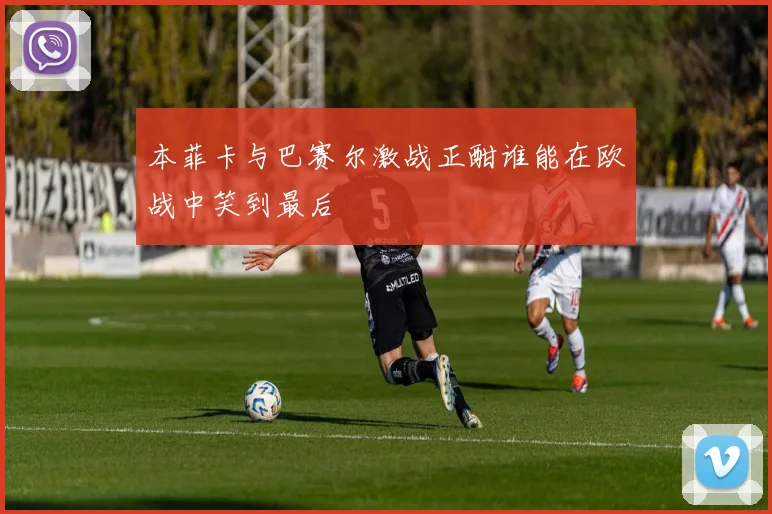 本菲卡与巴赛尔激战正酣谁能在欧战中笑到最后