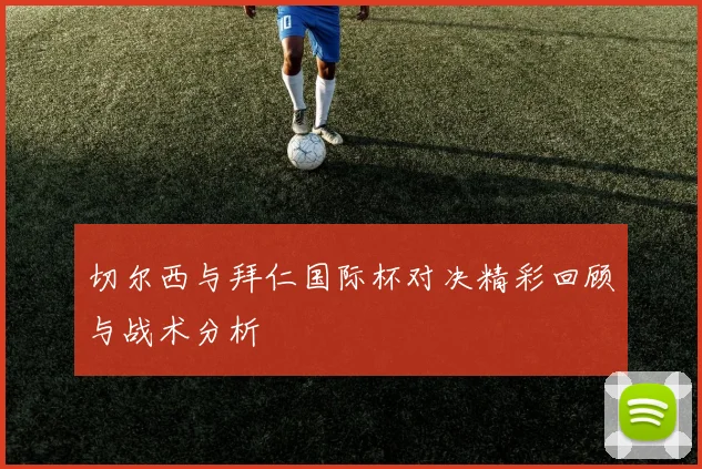 切尔西与拜仁国际杯对决精彩回顾与战术分析