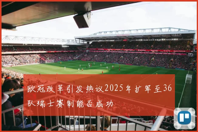欧冠改革引发热议2025年扩军至36队瑞士赛制能否成功