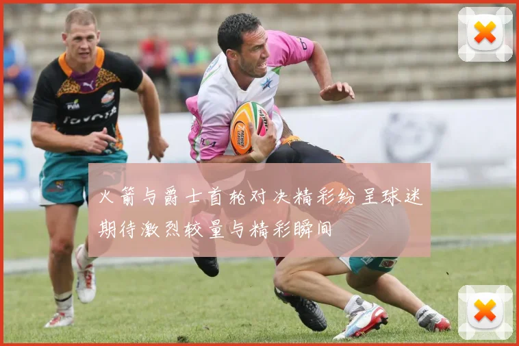 火箭与爵士首轮对决精彩纷呈球迷期待激烈较量与精彩瞬间