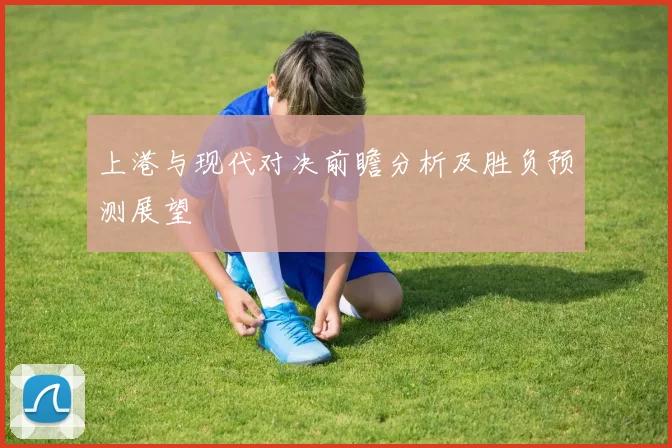 上港与现代对决前瞻分析及胜负预测展望