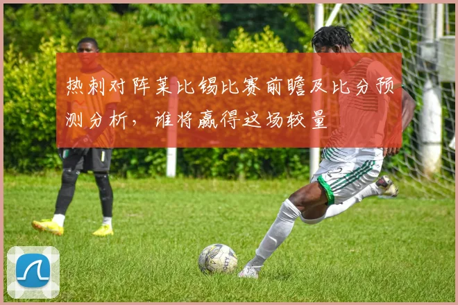 热刺对阵莱比锡比赛前瞻及比分预测分析，谁将赢得这场较量