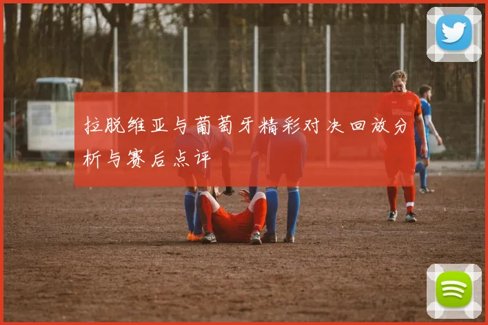 拉脱维亚与葡萄牙精彩对决回放分析与赛后点评