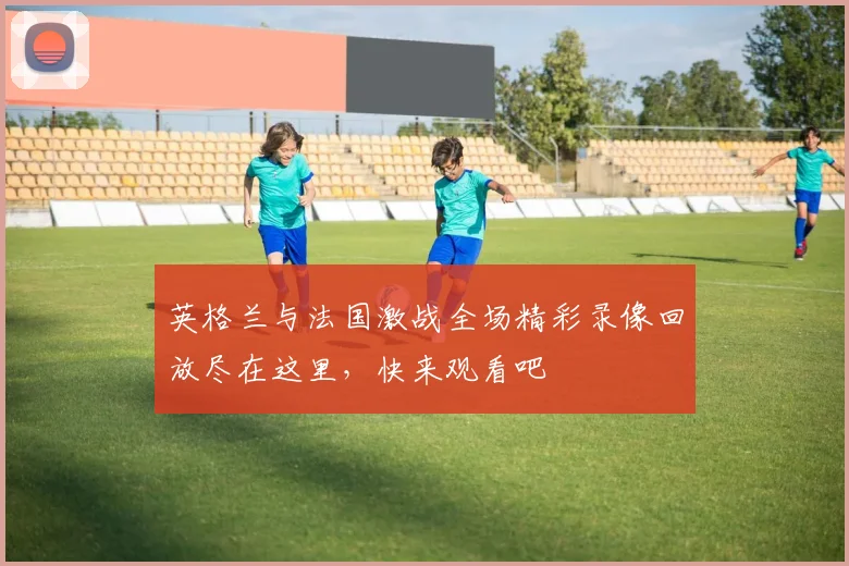 英格兰与法国激战全场精彩录像回放尽在这里，快来观看吧