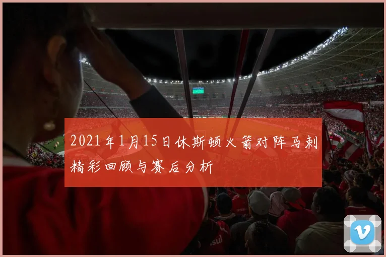 2021年1月15日休斯顿火箭对阵马刺精彩回顾与赛后分析