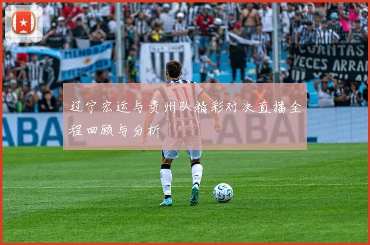 辽宁宏运与贵州队精彩对决直播全程回顾与分析