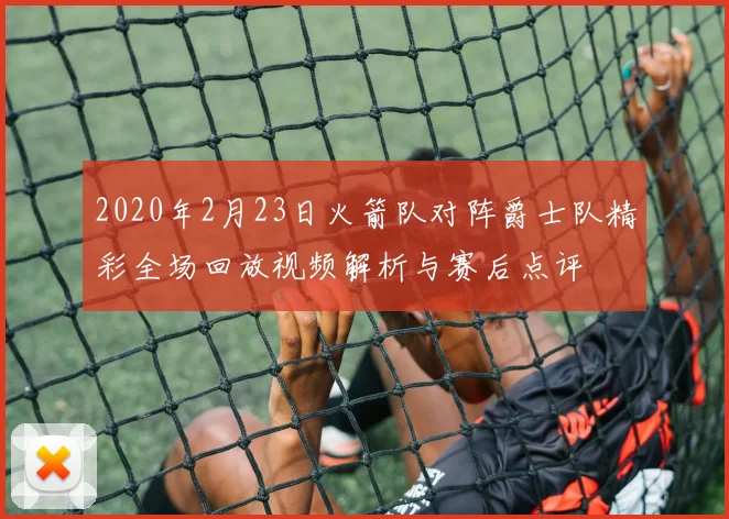 2020年2月23日火箭队对阵爵士队精彩全场回放视频解析与赛后点评
