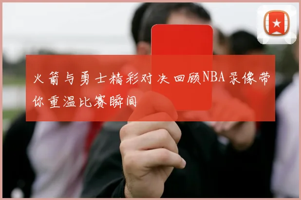 火箭与勇士精彩对决回顾NBA录像带你重温比赛瞬间