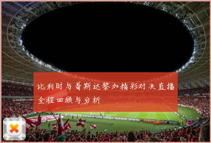 比利时与哥斯达黎加精彩对决直播全程回顾与分析