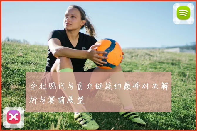 全北现代与首尔链接的巅峰对决解析与赛前展望