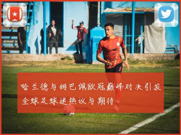哈兰德与姆巴佩欧冠巅峰对决引发全球足球迷热议与期待