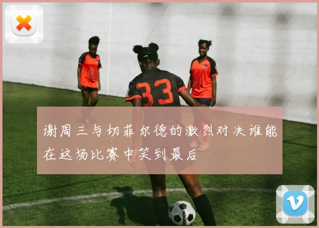 谢周三与切菲尔德的激烈对决谁能在这场比赛中笑到最后