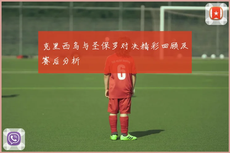 克里西乌与圣保罗对决精彩回顾及赛后分析