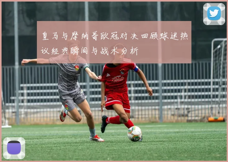 皇马与摩纳哥欧冠对决回顾球迷热议经典瞬间与战术分析
