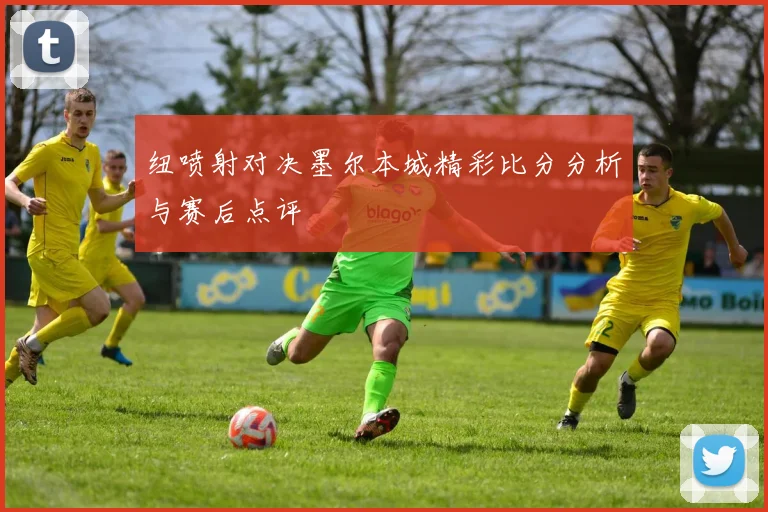 纽喷射对决墨尔本城精彩比分分析与赛后点评
