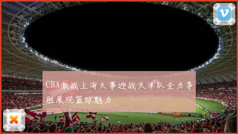 CBA激战上海久事迎战天津队全力争胜展现篮球魅力