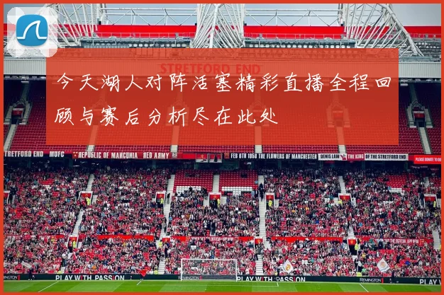今天湖人对阵活塞精彩直播全程回顾与赛后分析尽在此处