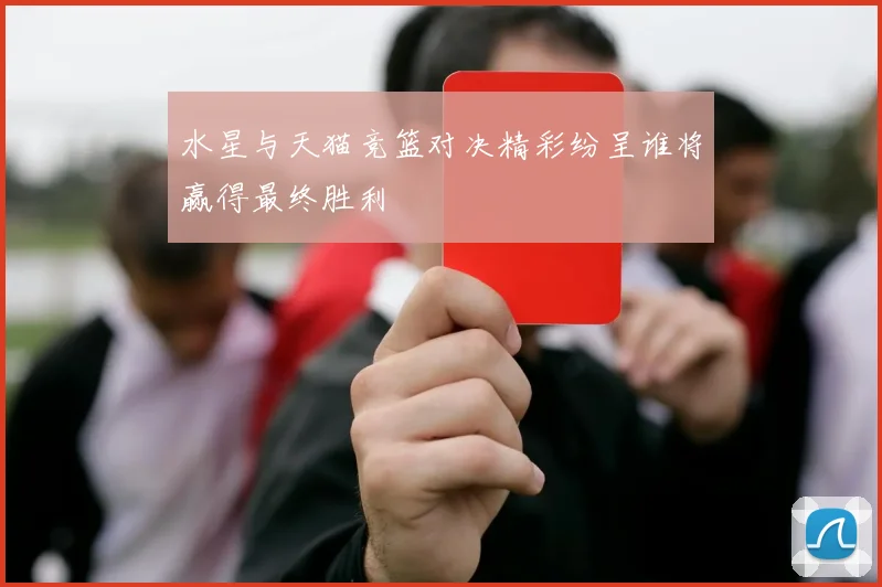 水星与天猫竞篮对决精彩纷呈谁将赢得最终胜利