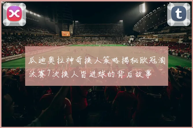 瓜迪奥拉神奇换人策略揭秘欧冠淘汰赛7次换人皆进球的背后故事