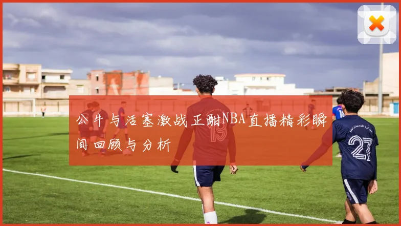 公牛与活塞激战正酣NBA直播精彩瞬间回顾与分析