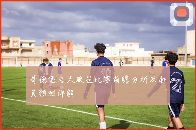 哥德堡与天狼星比赛前瞻分析及胜负预测详解