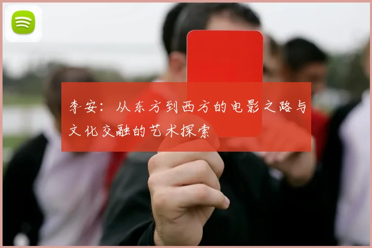 李安：从东方到西方的电影之路与文化交融的艺术探索