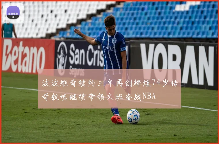 波波维奇续约三年再创辉煌74岁传奇教练继续带领文班奋战NBA