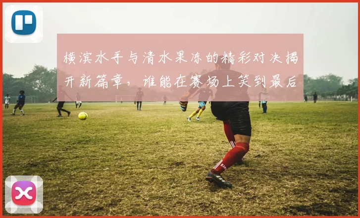 横滨水手与清水果冻的精彩对决揭开新篇章，谁能在赛场上笑到最后