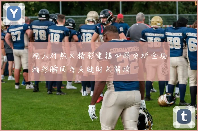 湖人对热火精彩重播回顾分析全场精彩瞬间与关键时刻解读