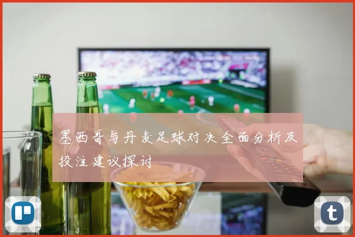 墨西哥与丹麦足球对决全面分析及投注建议探讨