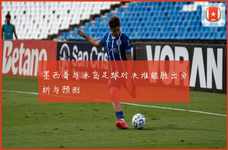 墨西哥与冰岛足球对决谁能胜出分析与预测