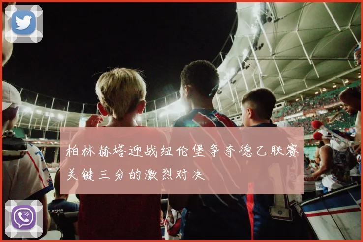 柏林赫塔迎战纽伦堡争夺德乙联赛关键三分的激烈对决