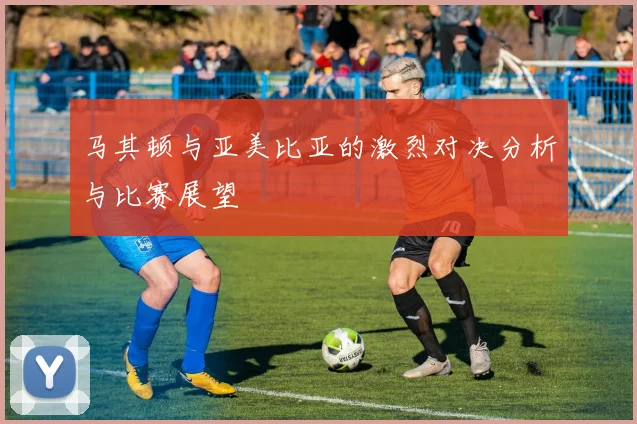 马其顿与亚美比亚的激烈对决分析与比赛展望