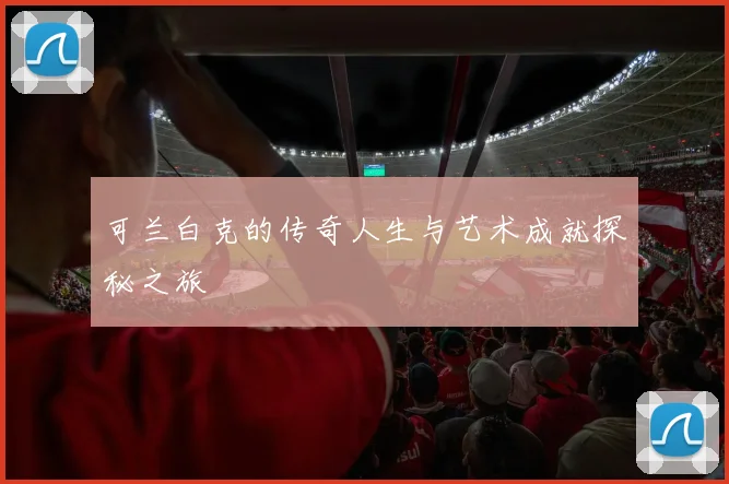 可兰白克的传奇人生与艺术成就探秘之旅