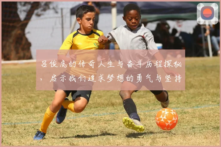 吕俊虎的传奇人生与奋斗历程探秘，启示我们追求梦想的勇气与坚持