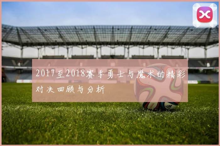 2017至2018赛季勇士与魔术的精彩对决回顾与分析