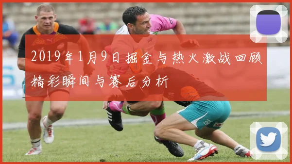 2019年1月9日掘金与热火激战回顾精彩瞬间与赛后分析